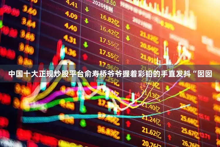中国十大正规炒股平台俞寿桥爷爷握着彩铅的手直发抖“囡囡