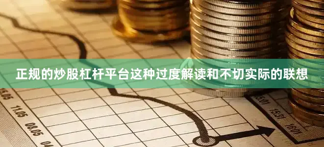 正规的炒股杠杆平台这种过度解读和不切实际的联想