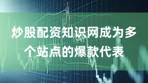 炒股配资知识网成为多个站点的爆款代表