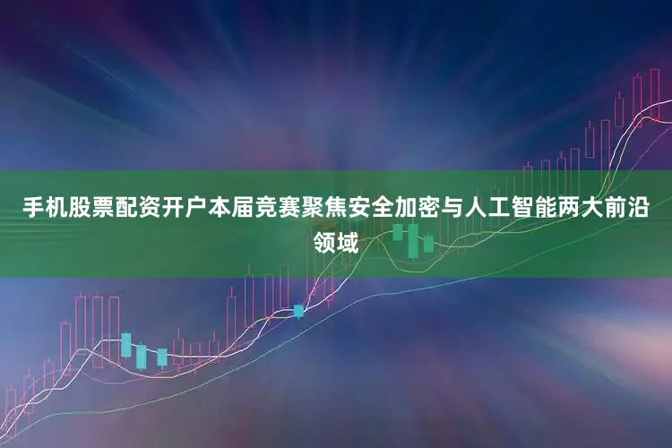 手机股票配资开户本届竞赛聚焦安全加密与人工智能两大前沿领域