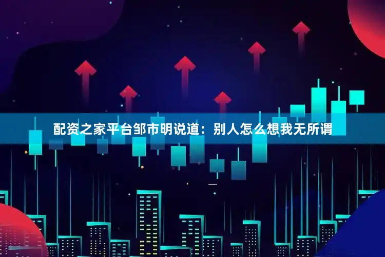 配资之家平台邹市明说道：别人怎么想我无所谓