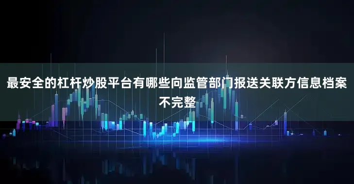 最安全的杠杆炒股平台有哪些向监管部门报送关联方信息档案不完整