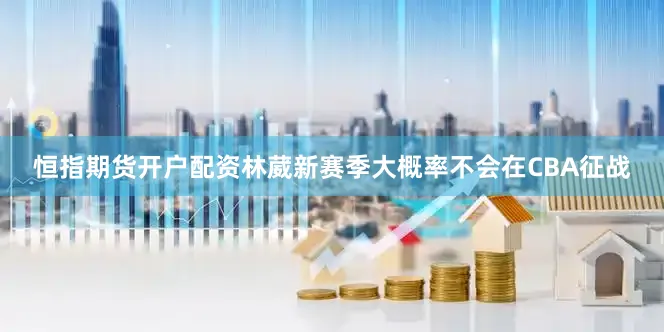 恒指期货开户配资林葳新赛季大概率不会在CBA征战