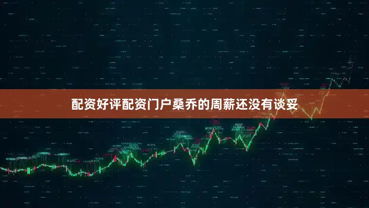 配资好评配资门户桑乔的周薪还没有谈妥