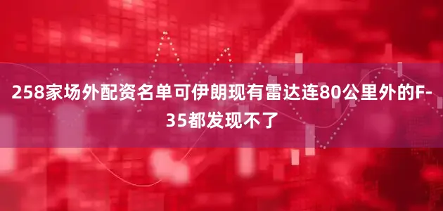 258家场外配资名单可伊朗现有雷达连80公里外的F-35都发现不了