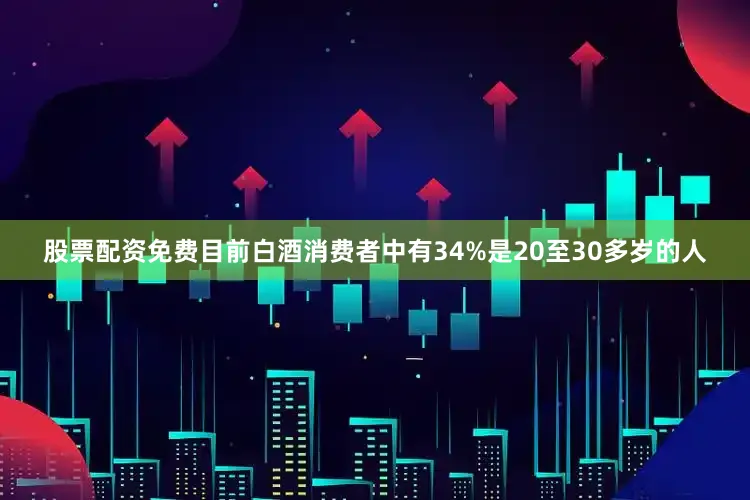 股票配资免费目前白酒消费者中有34%是20至30多岁的人
