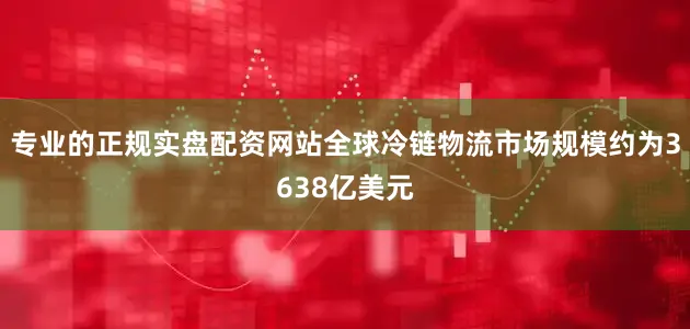 专业的正规实盘配资网站全球冷链物流市场规模约为3638亿美元