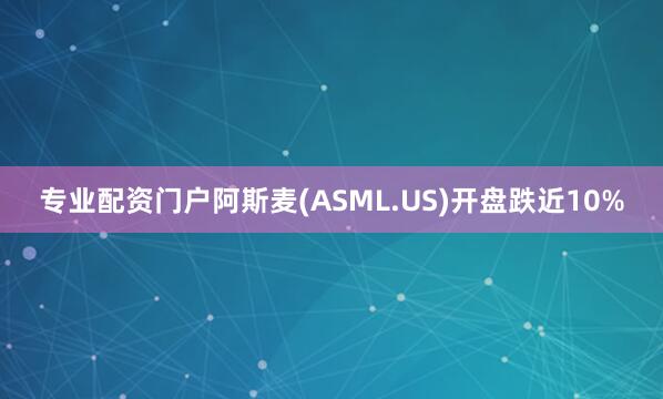专业配资门户阿斯麦(ASML.US)开盘跌近10%