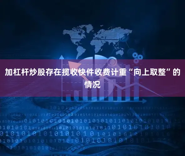 加杠杆炒股存在揽收快件收费计重“向上取整”的情况
