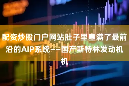 配资炒股门户网站肚子里塞满了最前沿的AIP系统——国产斯特林发动机