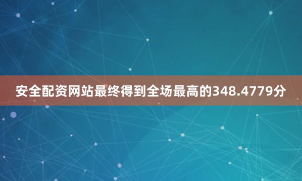 安全配资网站最终得到全场最高的348.4779分