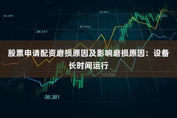 股票申请配资磨损原因及影响磨损原因：设备长时间运行