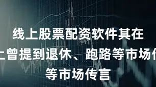 线上股票配资软件其在会上曾提到退休、跑路等市场传言