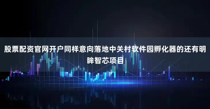 股票配资官网开户同样意向落地中关村软件园孵化器的还有明眸智芯项目