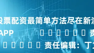 股票配资最简单方法尽在新浪财经APP            						责任编辑：丁文武