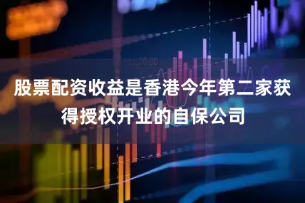 股票配资收益是香港今年第二家获得授权开业的自保公司